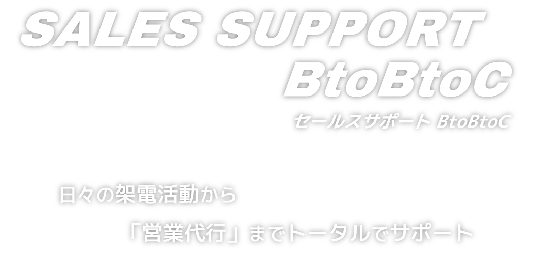 SALES SUPPORT BtoBtoC  セールスサポート BtoBtoC-日々の架電活動から「営業代行」までトータルでサポート-