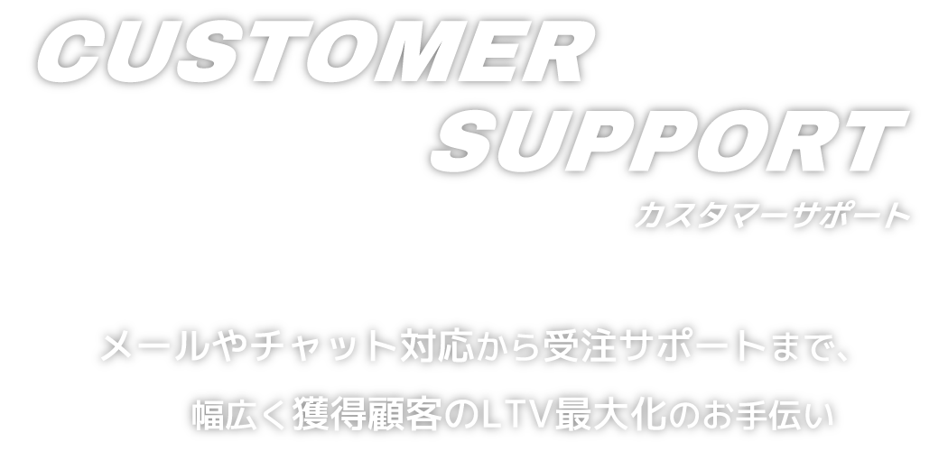 CUSTOMER SUPPORT カスタマーサポート-メールやチャット対応から受注サポートまで、幅広く獲得顧客のLTV最大化のお手伝い-